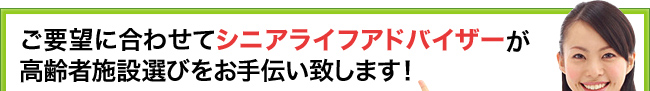 ご要望に合わせてシニアライフアドバイザーが高齢者施設選びをお手伝い致します！