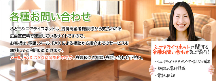 私どもシニアライフネットは、提携高齢者施設様から支払われる広告宣伝料で運営しているサイトですので、お客様は、電話、メール、FAXによる相談から紹介までのサービスを無料にてご利用いただけます。メール・FAXは24時間受付中です。お気軽にご相談、お問合わせ下さい。